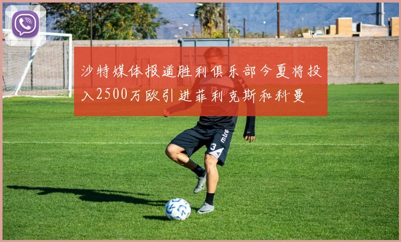 沙特媒体报道胜利俱乐部今夏将投入2500万欧引进菲利克斯和科曼