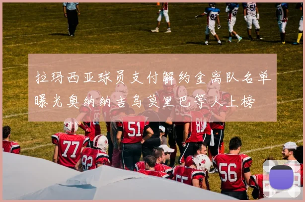 拉玛西亚球员支付解约金离队名单曝光奥纳纳吉乌莫里巴等人上榜