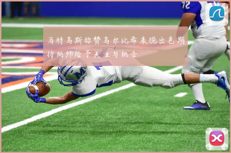 马特乌斯称赞乌尔比希表现出色期待纳帅给予关注与机会
