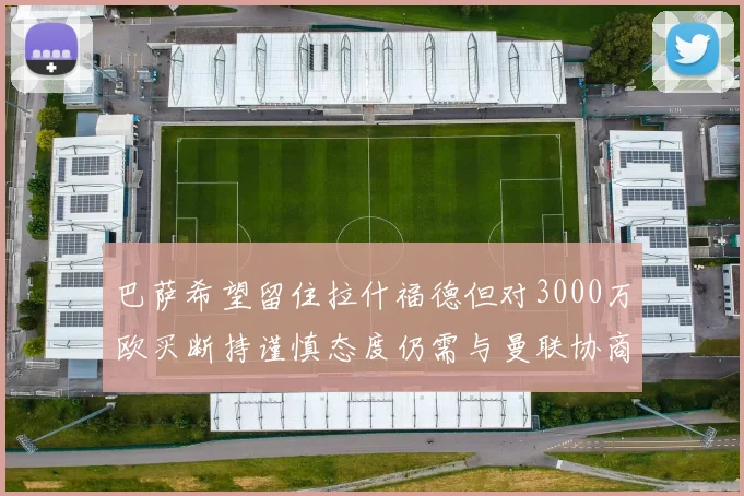 巴萨希望留住拉什福德但对3000万欧买断持谨慎态度仍需与曼联协商