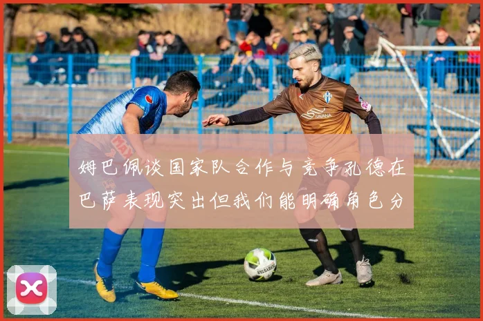 姆巴佩谈国家队合作与竞争孔德在巴萨表现突出但我们能明确角色分工