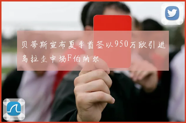 贝蒂斯宣布夏季首签以950万欧引进乌拉圭中场F伯纳尔