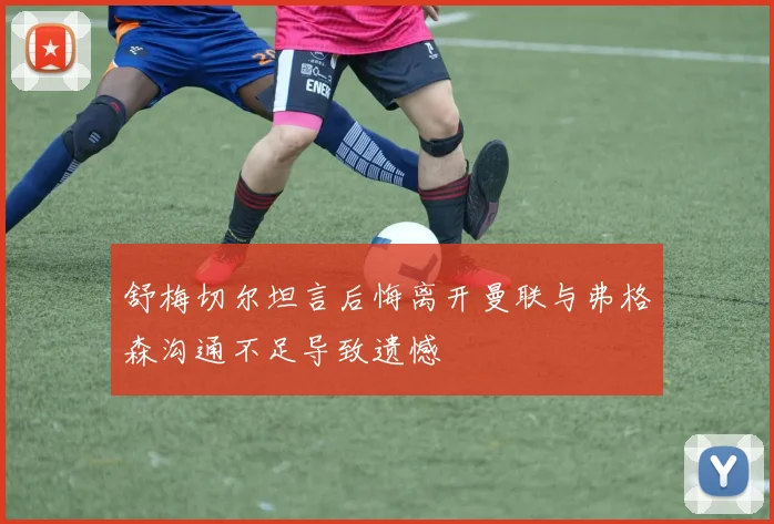 舒梅切尔坦言后悔离开曼联与弗格森沟通不足导致遗憾