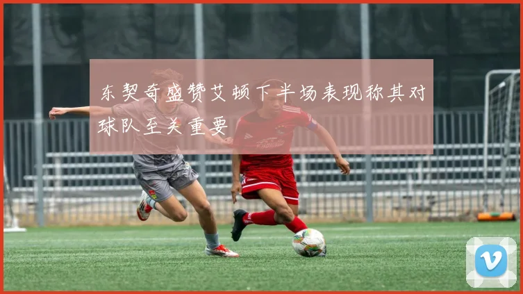 东契奇盛赞艾顿下半场表现称其对球队至关重要