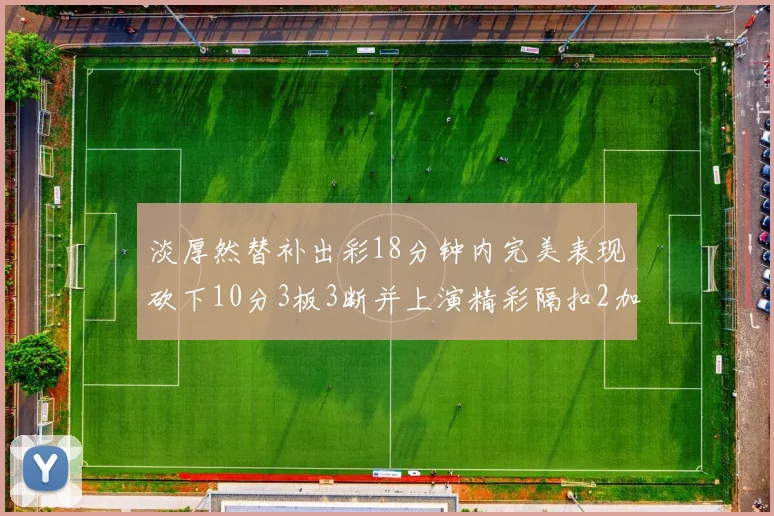 淡厚然替补出彩18分钟内完美表现砍下10分3板3断并上演精彩隔扣2加1