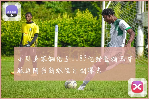 小贝身家翻倍至1185亿镑签梅西夺冠迈阿密新球场计划曝光