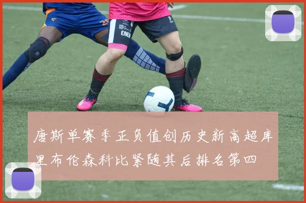 唐斯单赛季正负值创历史新高超库里布伦森科比紧随其后排名第四