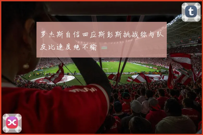罗杰斯自信回应斯彭斯挑战称与队友比速度绝不输