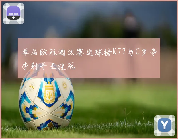 单届欧冠淘汰赛进球榜K77与C罗争夺射手王桂冠