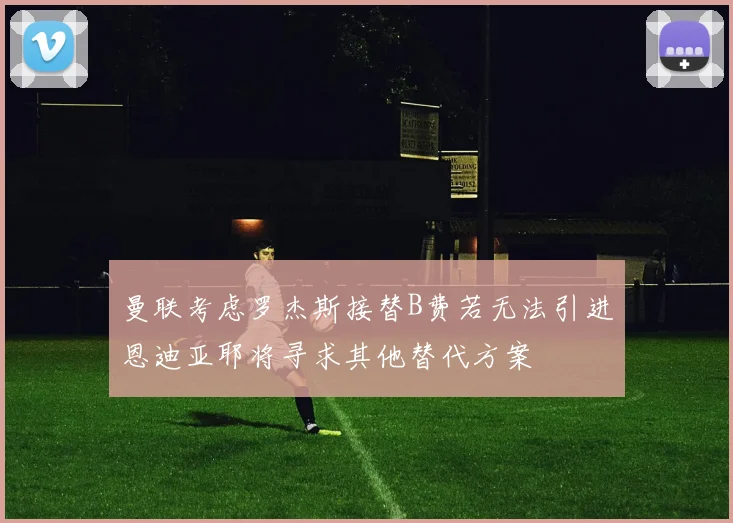 曼联考虑罗杰斯接替B费若无法引进恩迪亚耶将寻求其他替代方案