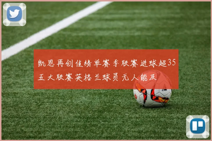 凯恩再创佳绩单赛季联赛进球超35五大联赛英格兰球员无人能及