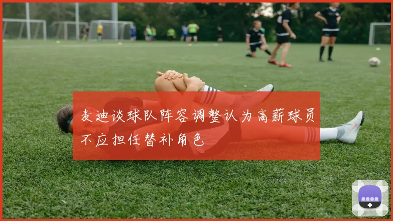麦迪谈球队阵容调整认为高薪球员不应担任替补角色