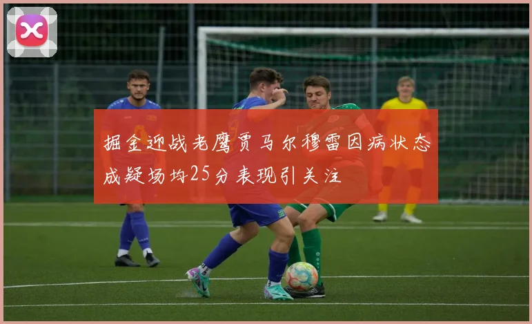 掘金迎战老鹰贾马尔穆雷因病状态成疑场均25分表现引关注