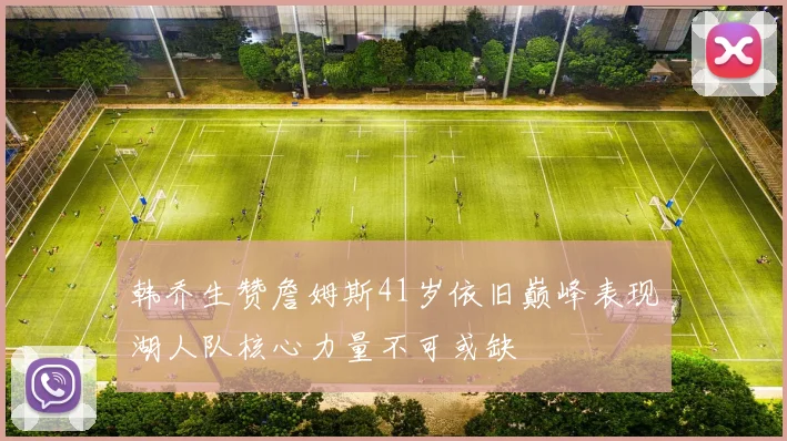 韩乔生赞詹姆斯41岁依旧巅峰表现湖人队核心力量不可或缺