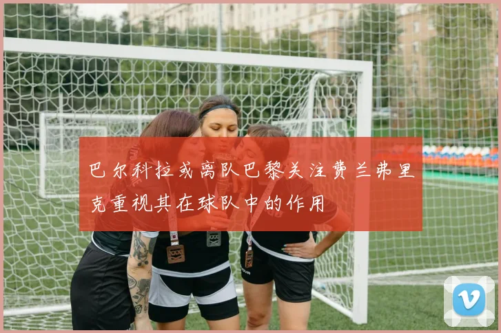巴尔科拉或离队巴黎关注费兰弗里克重视其在球队中的作用