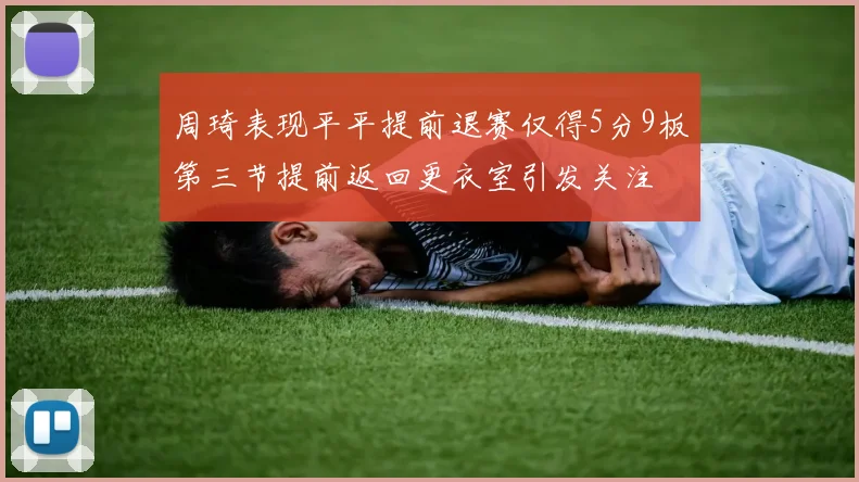 周琦表现平平提前退赛仅得5分9板第三节提前返回更衣室引发关注