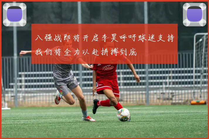 八强战即将开启李昊呼吁球迷支持我们将全力以赴拼搏到底