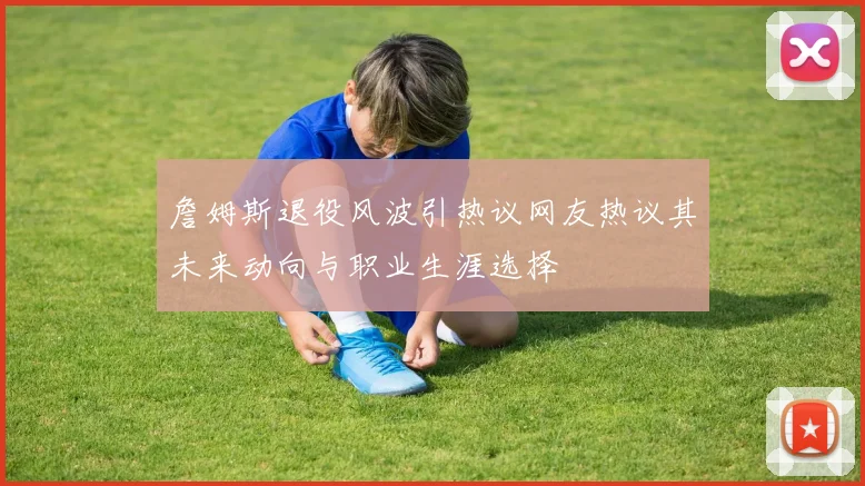 詹姆斯退役风波引热议网友热议其未来动向与职业生涯选择