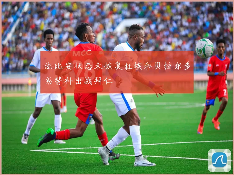 法比安状态未恢复杜埃和贝拉尔多或替补出战拜仁