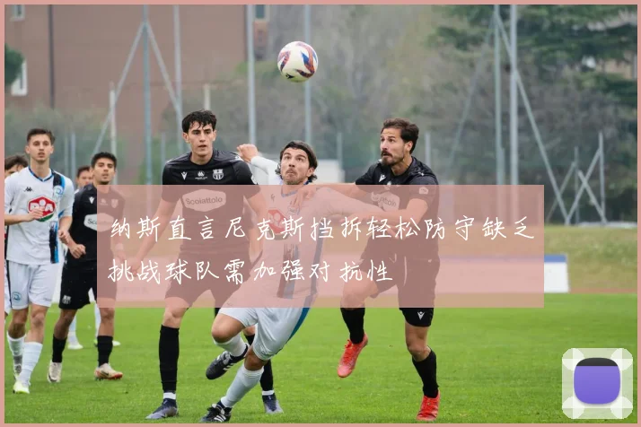 纳斯直言尼克斯挡拆轻松防守缺乏挑战球队需加强对抗性