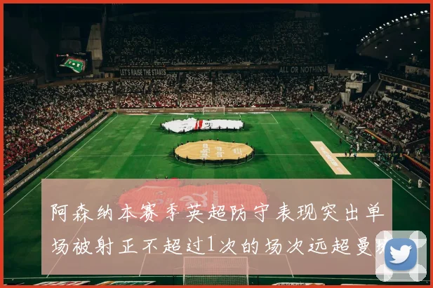 阿森纳本赛季英超防守表现突出单场被射正不超过1次的场次远超曼城