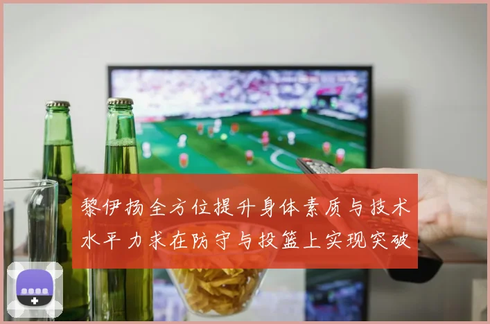 黎伊扬全方位提升身体素质与技术水平力求在防守与投篮上实现突破