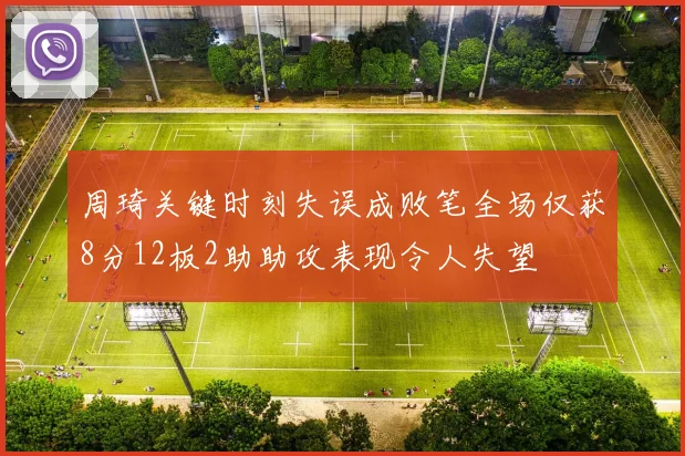 周琦关键时刻失误成败笔全场仅获8分12板2助助攻表现令人失望