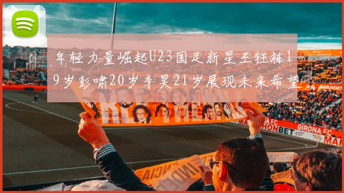 年轻力量崛起U23国足新星王钰栋19岁彭啸20岁李昊21岁展现未来希望