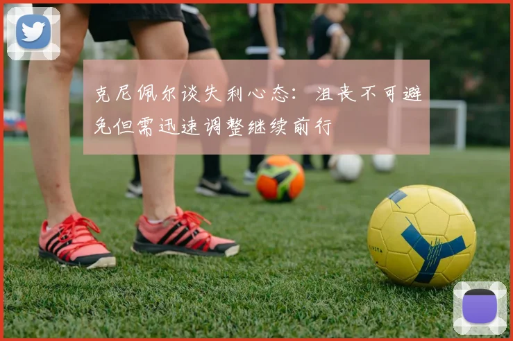 克尼佩尔谈失利心态：沮丧不可避免但需迅速调整继续前行