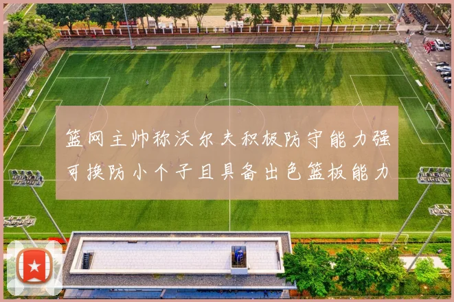 篮网主帅称沃尔夫积极防守能力强可换防小个子且具备出色篮板能力