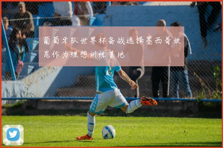 葡萄牙队世界杯备战选择墨西哥坎昆作为理想训练基地