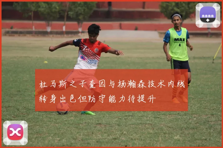 杜马斯之子奎因与杨瀚森技术内线转身出色但防守能力待提升