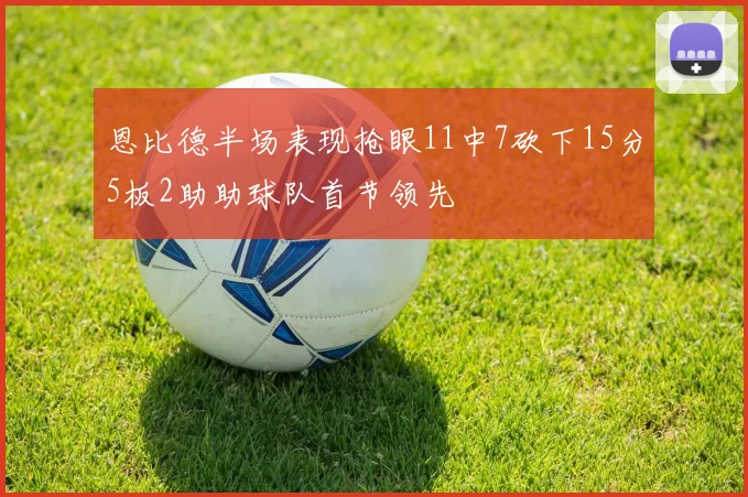 恩比德半场表现抢眼11中7砍下15分5板2助助球队首节领先