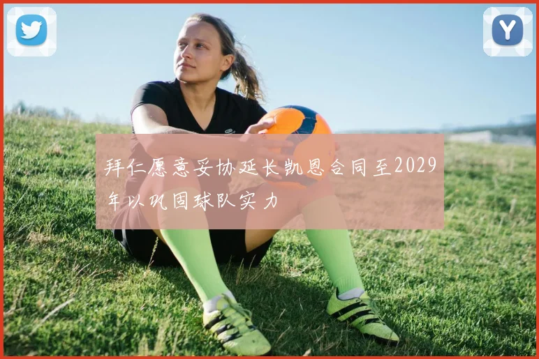 拜仁愿意妥协延长凯恩合同至2029年以巩固球队实力