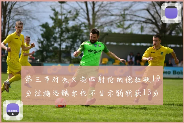 第三节对决火花四射伦纳德狂砍19分拉梅洛鲍尔也不甘示弱斩获13分