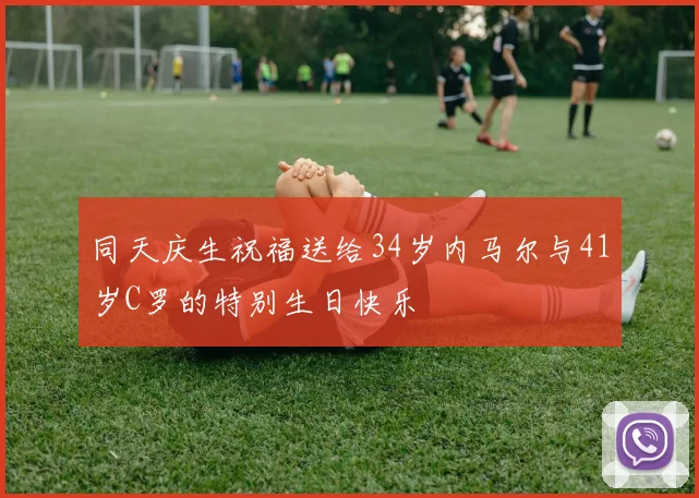 同天庆生祝福送给34岁内马尔与41岁C罗的特别生日快乐